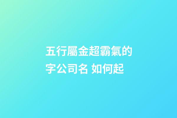 五行屬金超霸氣的字公司名 如何起-第1張-公司起名-玄機派